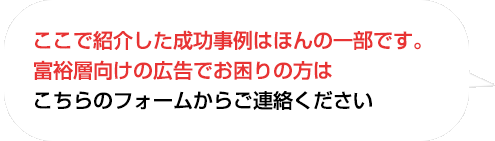 ここで紹介した成功事例はほんの一部です。
富裕層向けの広告でお困りの方はこちらのフォームからお問い合わせください