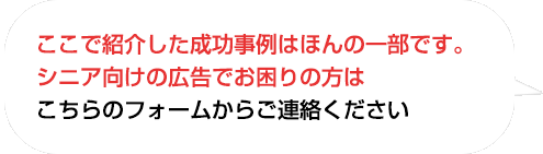 ここで紹介した成功事例はほんの一部です。
シニア向けの広告でお困りの方はこちらのフォームからお問い合わせください